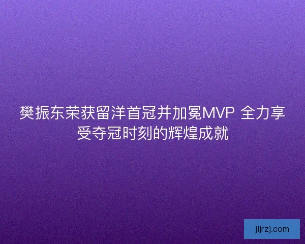 樊振东荣获留洋首冠并加冕MVP 全力享受夺冠时刻的辉煌成就