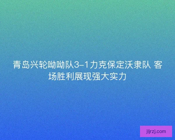 青岛兴轮呦呦队3-1力克保定沃隶队 客场胜利展现强大实力