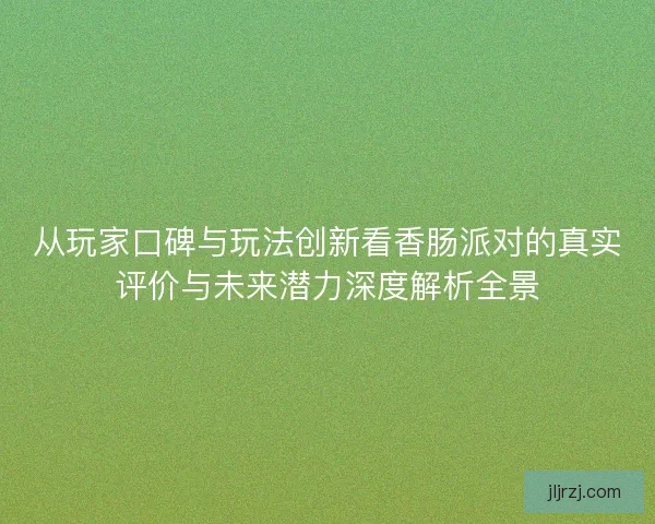 从玩家口碑与玩法创新看香肠派对的真实评价与未来潜力深度解析全景