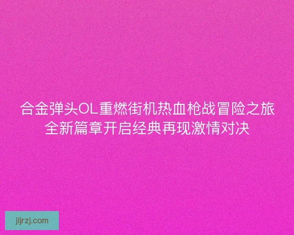 合金弹头OL重燃街机热血枪战冒险之旅全新篇章开启经典再现激情对决