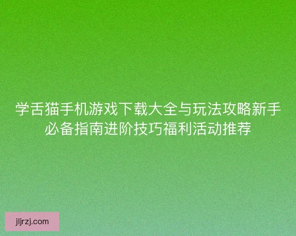 学舌猫手机游戏下载大全与玩法攻略新手必备指南进阶技巧福利活动推荐