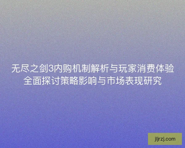 无尽之剑3内购机制解析与玩家消费体验全面探讨策略影响与市场表现研究