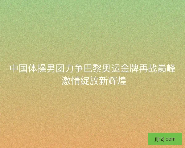中国体操男团力争巴黎奥运金牌再战巅峰 激情绽放新辉煌