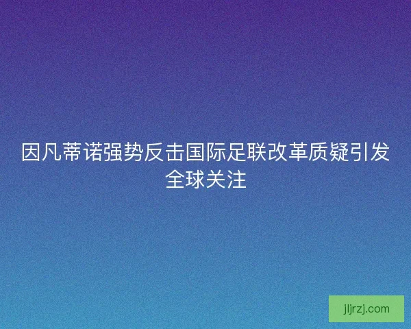 因凡蒂诺强势反击国际足联改革质疑引发全球关注